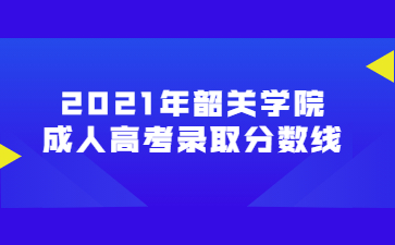 2021年韶关学院 成人高考录取分数线