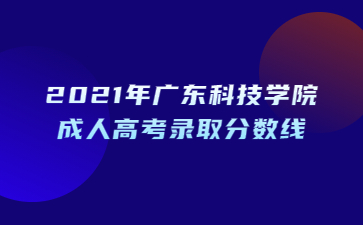 2021年广东科技学院成人高考录取分数线