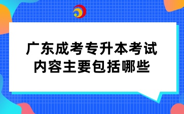 广东成考专升本考试内容主要包括哪些