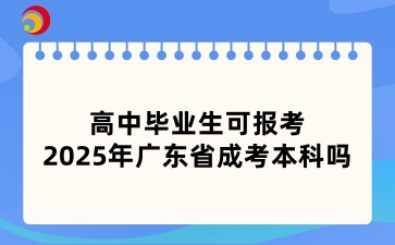 高中毕业生可报考2025年广东省成考本科吗